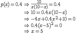 \array{lcl$p(x)=0.4&\Rightarrow&\frac{10}{x(10-x)}=0.4\\ &\Rightarrow&10=0.4x(10-x)\\ &\Rightarrow&-4x+0.4x^2+10=0\\ &\Rightarrow&0.4(x-5)^2=0\\ &\Rightarrow&x=5}